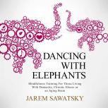 Dancing with Elephants Mindfulness Training For Those Living With Dementia, Chronic Illness or an Aging Brain, Jarem Sawatsky