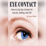 Eye Contact How to Use Eye Contact for Success, Dating, and Life, Emer Walds