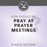 How Should We Pray at Prayer Meetings?, Ryan M. McGraw