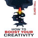 HOW TO BOOST YOUR CREATIVITY Gain Confidence, Independence, and Self-Acceptance; Work on Body Language, Public Speaking, and Communication Skills (2022 Guide for Beginners)