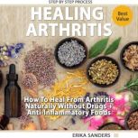 Healing Arthritis How To Heal From Arthritis Naturally Without Drugs, Step by Step Process + Anti-Inflammatory Foods, Erika Sanders