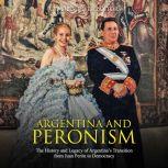 Argentina and Peronism: The History and Legacy of Argentinas Transition from Juan Peron to Democracy, Charles River Editors
