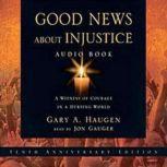 Good News About Injustice A Witness of Courage in a Hurting World, Gary A. Haugen