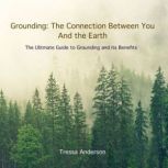 Grounding: The Connection Between You and the Earth The Ultimate Guide to Grounding and Its Benefits, Tressa Anderson