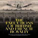The Executions of British and French Royalty: The Lives of the Royals Who Were Put to Death in England and France, Charles River Editors