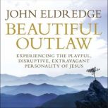 Beautiful Outlaw Experiencing the Playful, Disruptive, Extravagant Personality of Jesus, John Eldredge