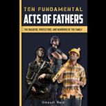 Ten Fundamental Acts of Fathers The Builders, Protectors, and Warriors of the Family, Omaudi Reid