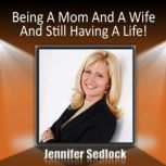 Being a Mom and a Wife and Still Having a Life!, Jennifer Sedlock