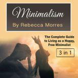 Minimalism The Complete Guide to Living as a Happy, Free Minimalist, Rebecca Morres