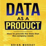Data as a Product How to Provide the Data That the Company Needs