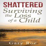 Shattered: Surviving the Loss of a Child, Gary Roe