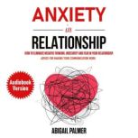 Anxiety In Relationship How to Eliminate Negative Thinking, Insecurity and Fear in Your Relationship. Advice for Making Your Communication Work, Abigail Palmer