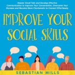 Improve Your Social Skills Master Small Talk and Develop Effective Communication to Improve Your Conversation, Overcome Your Shyness and Become More Charismatic to Connect Effortlessly., Sebastian Mills