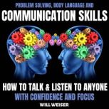 Problem Solving, Body Language and Communication Skills How to Talk & Listen to Anyone with Confidence and Focus, Will Weiser