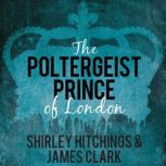 The Poltergeist Prince of London The Remarkable True Story of The Battersea Poltergeist, James Clark