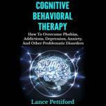 Cognitive Behavioral Therapy How To Overcome Phobias, Addictions, Depression, Anxiety, And Other Problematic Disorders Kindle Edition, Lance Pettiford