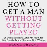 How To Get A Man Without Getting Played 29 Dating Secrets to Catch Mr. Right, Set Your Standards, and Eliminate Time Wasters, Bruce Bryans