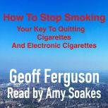 How To Stop Smoking, Your Key To Quitting Cigarettes And Electronic Cigarettes, Geoff Ferguson