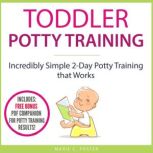 Toddler Potty Training Incredibly Simple 2-Day Potty Training that Works, Marie C. Foster