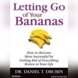 Letting Go of Your Bananas How to Become More Successful by Getting Rid of Everything Rotten in Your Life, Daniel T. Drubin