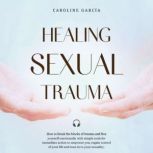 Healing Sexual Trauma How to break the blocks of trauma and free yourself emotionally with simple tools for immediate action to empower you, regain control of your life and tune in to your sexuality, CAROLINE GARCIA