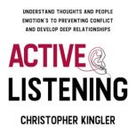 Active Listening Understand Thoughts and People Emotion's to Preventing Conflict and Develop Deep Relationships, Christopher Kingler