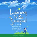Learning to be Spiritual A Guide to Rediscovering Your Childhood Self and Becoming Spritual, Again, Marnee Rogers