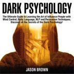 Dark Psychology The Ultimate Guide to Learning the Art of Influence People with  Mind Control, Body Language, NLP and Persuasion Techniques. Discover all the Secrets of the Dark Psychology!