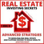 Real Estate Investing Secrets For Beginners Advanced Strategies To Wholesaling Real Estate And Flipping Houses To Build Wealth 2 Books In 1, Jonathan Smart