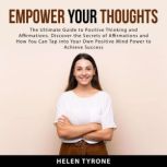 Empower Your Thoughts: The Ultimate Guide to Positive Thinking and Affirmations. Discover the Secrets of Affirmations and How You Can Tap Into Your Own Positive Mind Power to Achieve Success, Helen Tyrone