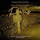 Catacombs of Paris, The: The History of the City's Underground Ossuaries and Burial Network, Charles River Editors