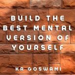 Build the Best Mental Version of Youself Embrace Resilience, Master Your Mind, and Create Your Ultimate Self, KR Goswami