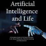 Artificial Intelligence and Life A Complete Guide to the Basic Concepts in AI, Neural Networks, Machine Learning and Data Science, Hans Weber