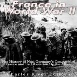 France in World War II: The History of Nazi Germany's Conquest of France and Its Liberation By the Allies, Charles River Editors