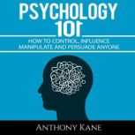 Psychology 101 How To Control, Influence, Manipulate and Persuade Anyone, Anthony Kane