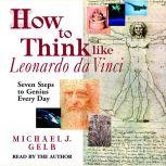 How to Think like Leonardo da Vinci Seven Steps to Genius Every Day