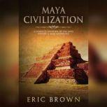 Maya Civilization A Complete Overview Of The Maya History & Maya Mythology, Eric Brown