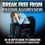 Break Free From Passive Aggression - How to Help Yourself or a Loved One Overcome Passive Aggression, Empowered Living