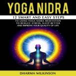 YOGA NIDRA 12 SMART AND EASY STEPS TO USING YOGA NIDRA MEDITATION TO REDUCE STRESS, SLEEP BETTER AND IMPROVE YOUR QUALITY OF LIFE., DHARMA WILKINSON