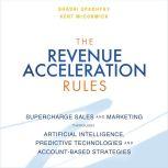 The Revenue Acceleration Rules Supercharge Sales and Marketing Through Artificial Intelligence, Predictive Technologies and Account-Based Strategies