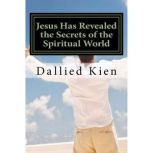 Jesus Has Revealed the Secrets of the Spiritual World Or, God's Principles, Dallied Kien