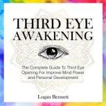 Third Eye Awakening The Complete Guide To Third Eye Opening For Improve Mind Power and Personal Development, Logan Bennett
