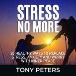 STRESS NO MORE 20 Healthy Ways To Replace Stress, Anxiety And Worry With Inner Peace, Tony Peters