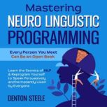 Mastering Neuro Linguistic Programming (NLP): Every Person You Meet Can Be an Open Book Learn the Secrets of NLP & Reprogram Yourself to Speak Persuasively and be Instantly Liked by Everyone, DENTON STEELE