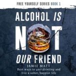 Alcohol is Not Our Friend Best Ways to Quit Drinking and Live a Sober, Happier Life, Jamie Matt