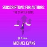 Subscriptions for Authors How to Make Consistent, Sustainable Income from Your Stories, Michael Evans