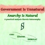 Government Is Unnatural, Anarchy Is Natural A practical analysis therein Naturosophy, Cory Edmund Endrulat
