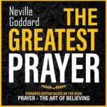 The Greatest Prayer Expanded Edition Based On The Book: Prayer  The Art Of Believing, Neville Goddard