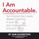 I Am Accountable Ten Choices That Create Deeper Meaning in Your Life, Your Organization, and Your World, Sam Silverstein