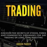 TRADING: Discover the Secrets of Stocks, Forex and Commodities Exchanges for Day Trading or Long Term Investing